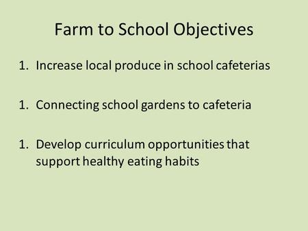 Farm to School Objectives 1.Increase local produce in school cafeterias 1.Connecting school gardens to cafeteria 1.Develop curriculum opportunities that.