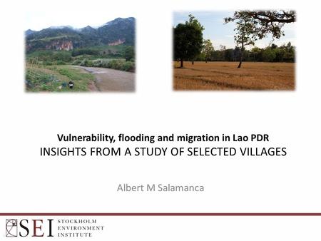 Vulnerability, flooding and migration in Lao PDR INSIGHTS FROM A STUDY OF SELECTED VILLAGES Albert M Salamanca.