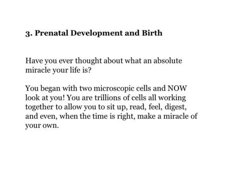 3. Prenatal Development and Birth Have you ever thought about what an absolute miracle your life is? You began with two microscopic cells and NOW look.