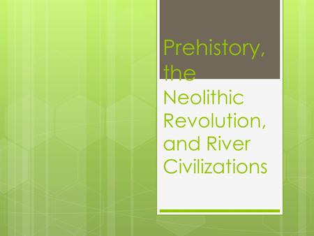 Prehistory, the Neolithic Revolution, and River Civilizations