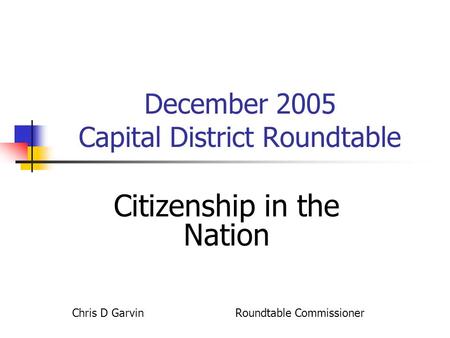 December 2005 Capital District Roundtable Citizenship in the Nation Chris D Garvin Roundtable Commissioner.