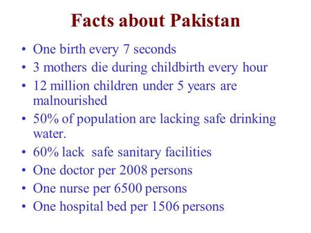 Facts about Pakistan One birth every 7 seconds 3 mothers die during childbirth every hour 12 million children under 5 years are malnourished 50% of population.