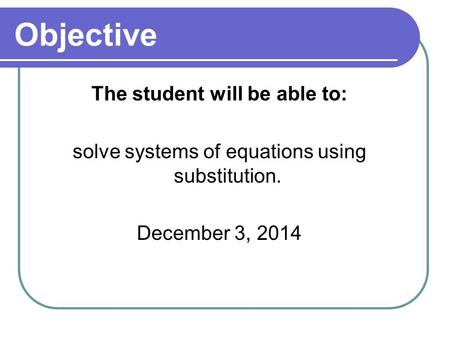 Objective The student will be able to: solve systems of equations using substitution. December 3, 2014.