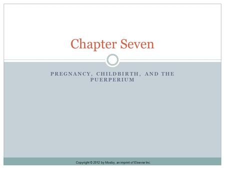 Copyright © 2012 by Mosby, an imprint of Elsevier Inc. PREGNANCY, CHILDBIRTH, AND THE PUERPERIUM Chapter Seven.