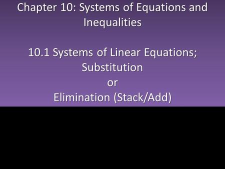 Chapter 10: Systems of Equations and Inequalities 10.1 Systems of Linear Equations; Substitutionor Elimination (Stack/Add) Chapter 10: Systems of Equations.