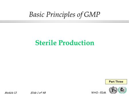 Module 13Slide 1 of 48 WHO - EDM Part Three Basic Principles of GMP Sterile Production.