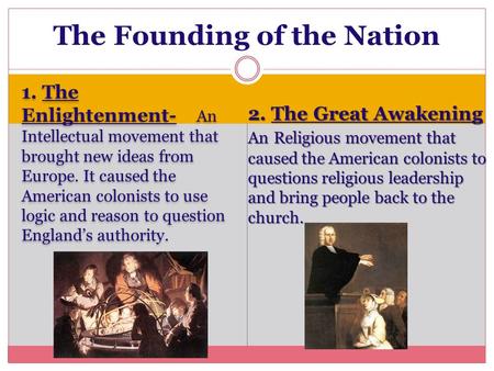 1. The Enlightenment- An Intellectual movement that brought new ideas from Europe. It caused the American colonists to use logic and reason to question.