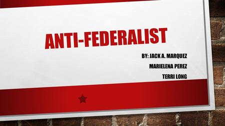 ANTI-FEDERALIST BY: JACK A. MARQUEZ MARIELENA PEREZ TERRI LONG.