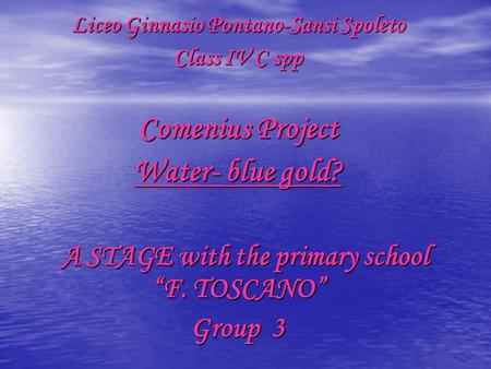 Liceo Ginnasio Pontano-Sansi Spoleto Class IV C spp Comenius Project Water- blue gold? A STAGE with the primary school “F. TOSCANO” A STAGE with the primary.