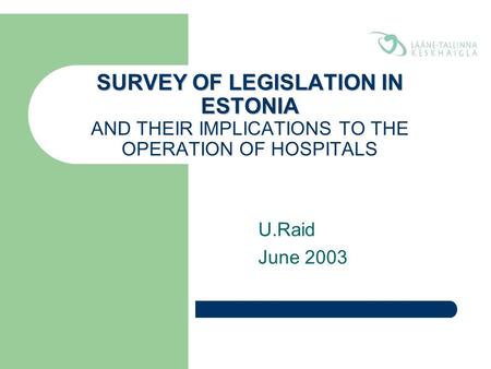 SURVEY OF LEGISLATION IN ESTONIA SURVEY OF LEGISLATION IN ESTONIA AND THEIR IMPLICATIONS TO THE OPERATION OF HOSPITALS U.Raid June 2003.