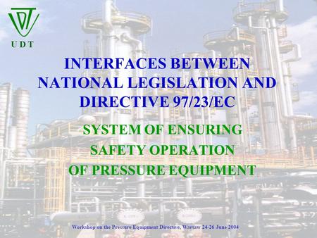 U D T Workshop on the Pressure Equipment Directive, Warsaw 24-26 June 2004 INTERFACES BETWEEN NATIONAL LEGISLATION AND DIRECTIVE 97/23/EC SYSTEM OF ENSURING.