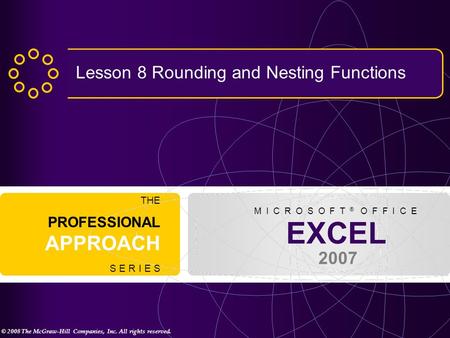 © 2008 The McGraw-Hill Companies, Inc. All rights reserved. EXCEL 2007 THE PROFESSIONAL APPROACH S E R I E S M I C R O S O F T ® O F F I C E Lesson 8 Rounding.