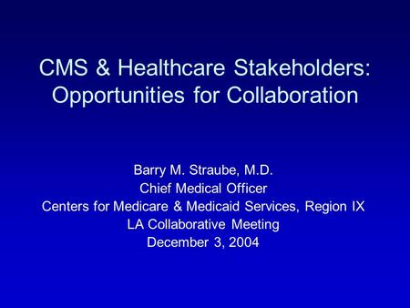 CMS & Healthcare Stakeholders: Opportunities for Collaboration Barry M. Straube, M.D. Chief Medical Officer Centers for Medicare & Medicaid Services, Region.