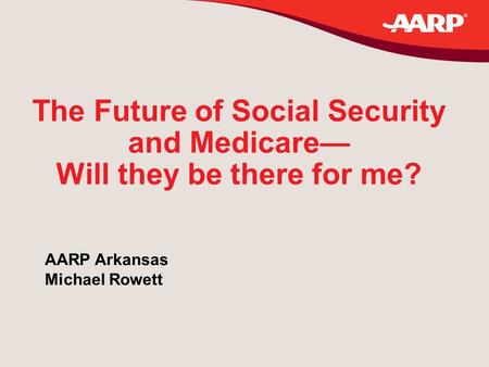 The Future of Social Security and Medicare— Will they be there for me? AARP Arkansas Michael Rowett.