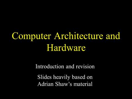 Computer Architecture and Hardware Introduction and revision Slides heavily based on Adrian Shaw’s material.