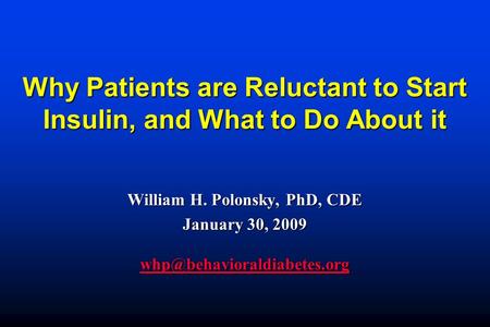 Why Patients are Reluctant to Start Insulin, and What to Do About it William H. Polonsky, PhD, CDE January 30, 2009