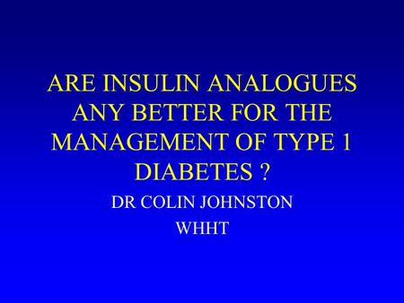 ARE INSULIN ANALOGUES ANY BETTER FOR THE MANAGEMENT OF TYPE 1 DIABETES ? DR COLIN JOHNSTON WHHT.