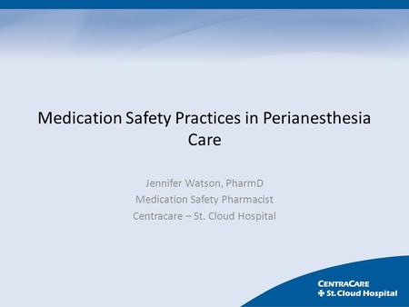 Medication Safety Practices in Perianesthesia Care Jennifer Watson, PharmD Medication Safety Pharmacist Centracare – St. Cloud Hospital.