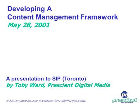 Developing A Content Management Framework May 28, 2001 A presentation to SIP (Toronto) by Toby Ward, Prescient Digital Media © 2001. Any unauthorized.