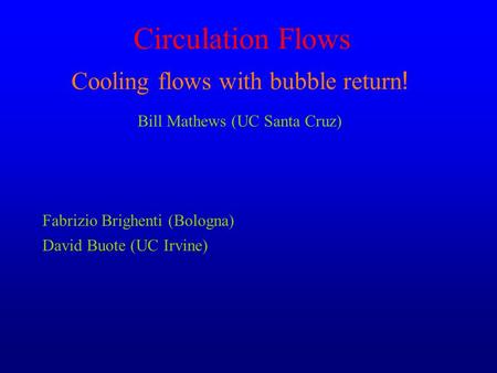 Circulation Flows Fabrizio Brighenti (Bologna) David Buote (UC Irvine) Cooling flows with bubble return ! Bill Mathews (UC Santa Cruz)