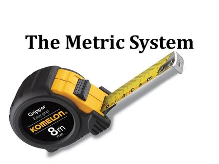 The Metric System.