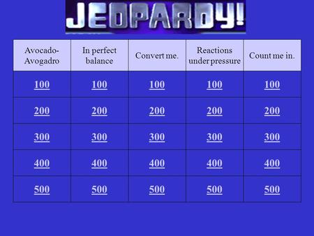 100 Avocado- Avogadro 400 300 200 500 100 In perfect balance 400 300 200 500 100 Convert me. 400 300 200 500 100 Reactions under pressure 400 300 200.