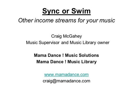 Sync or Swim Other income streams for your music Craig McGahey Music Supervisor and Music Library owner Mama Dance ! Music Solutions Mama Dance ! Music.