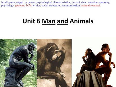 Unit 6 Man and Animals intelligence, cognitive power, psychological characteristics, behaviorism, emotion, anatomy, physiology, genome, DNA, ethics, social.