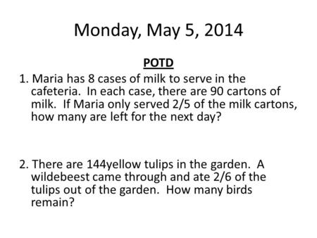 Monday, May 5, 2014 POTD 1. Maria has 8 cases of milk to serve in the cafeteria. In each case, there are 90 cartons of milk. If Maria only served 2/5 of.