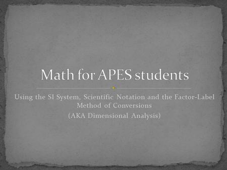 Using the SI System, Scientific Notation and the Factor-Label Method of Conversions (AKA Dimensional Analysis)