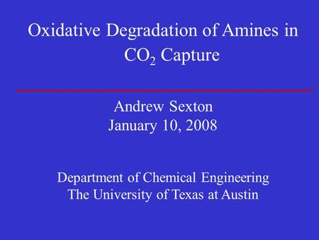 Oxidative Degradation of Amines in CO 2 Capture Andrew Sexton January 10, 2008 Department of Chemical Engineering The University of Texas at Austin.