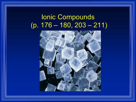 Ionic Compounds (p. 176 – 180, 203 – 211) Ionic Compounds l Most of the rocks and minerals that make up Earth’s crust consist of positive and negative.