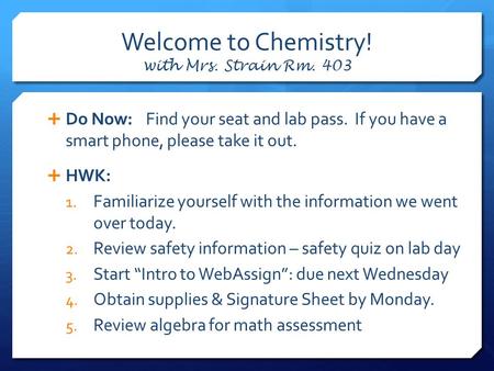 Welcome to Chemistry! with Mrs. Strain Rm. 403  Do Now: Find your seat and lab pass. If you have a smart phone, please take it out.  HWK: 1. Familiarize.