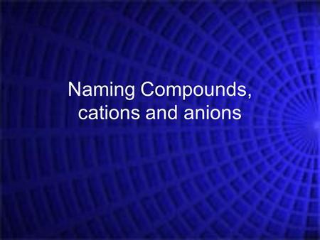 Naming Compounds, cations and anions