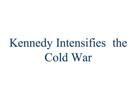 Kennedy Intensifies the Cold War. ■Addressing U.S. foreign policy & containing Communism was JFK’s top priority as president: –JFK believed Ike compromised.