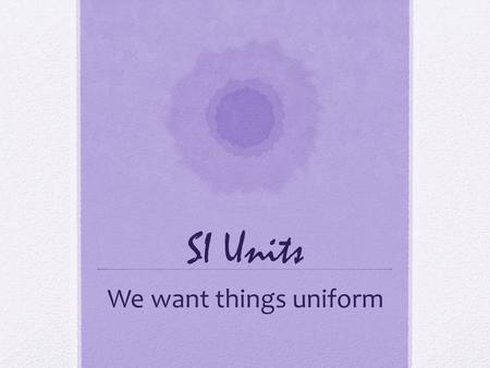 SI Units We want things uniform. Here are the standard SI Units Meterlengthm Kilogrammasskg Second times KelvintemperatureK Moleamountn KilojouleEnergykj.