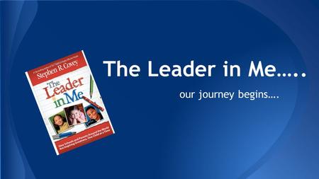 The Leader in Me….. our journey begins….. What is a leader? It is easier to shape a child than to rebuild an adult. ---Dr. James Dobson ….a person or.