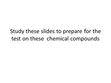 Study these slides to prepare for the test on these chemical compounds