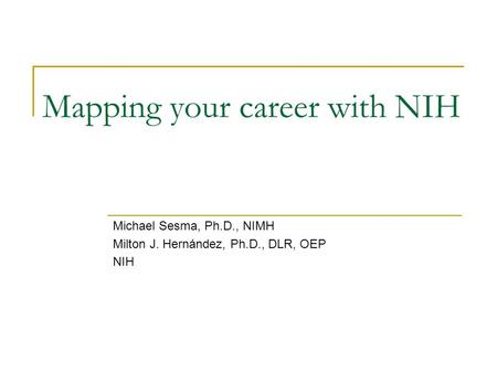 Mapping your career with NIH Michael Sesma, Ph.D., NIMH Milton J. Hernández, Ph.D., DLR, OEP NIH.