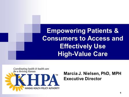 1 Empowering Patients & Consumers to Access and Effectively Use High-Value Care Marcia J. Nielsen, PhD, MPH Executive Director.