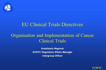 EORTC EU Clinical Trials Directives Organisation and Implementation of Cancer Clinical Trials Anastassia Negrouk EORTC Regulatory Affairs Manager Intergroup.