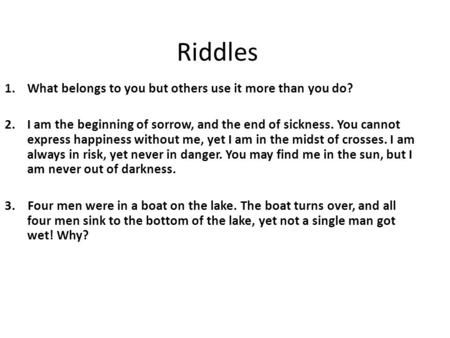 Riddles 1.What belongs to you but others use it more than you do? 2.I am the beginning of sorrow, and the end of sickness. You cannot express happiness.