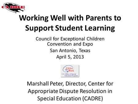 Working Well with Parents to Support Student Learning Council for Exceptional Children Convention and Expo San Antonio, Texas April 5, 2013 Marshall Peter,