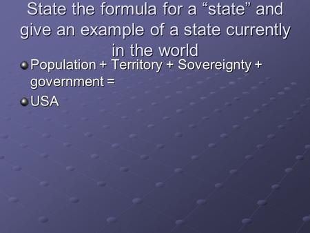 State the formula for a “state” and give an example of a state currently in the world Population + Territory + Sovereignty + government = USA.