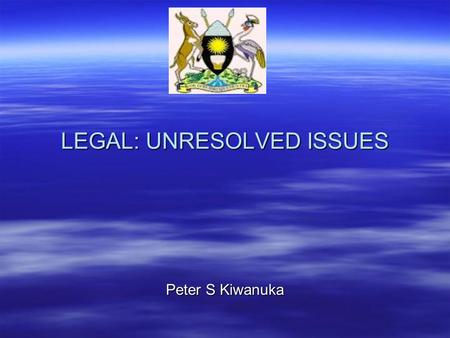 LEGAL: UNRESOLVED ISSUES LEGAL: UNRESOLVED ISSUES Peter S Kiwanuka.