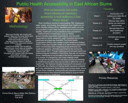 Public Health Accessibility in East African Slums Emma Grove, Maura Milder, Ben Rathbun ENVS 220 Fall 2012 Timeline Week 1 Introduction into culture and.