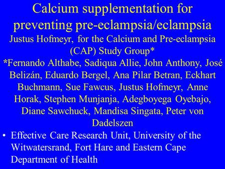 Calcium supplementation for preventing pre-eclampsia/eclampsia Justus Hofmeyr, for the Calcium and Pre-eclampsia (CAP) Study Group* *Fernando Althabe,