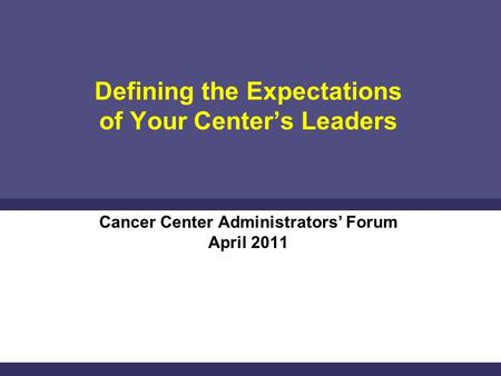 Defining the Expectations of Your Center’s Leaders Cancer Center Administrators’ Forum April 2011.