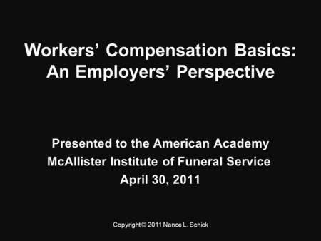 Workers’ Compensation Basics: An Employers’ Perspective Presented to the American Academy McAllister Institute of Funeral Service McAllister Institute.