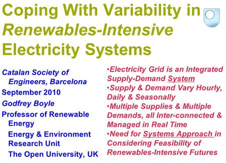 Coping With Variability in Renewables-Intensive Electricity Systems Catalan Society of Engineers, Barcelona September 2010 Godfrey Boyle Professor of Renewable.